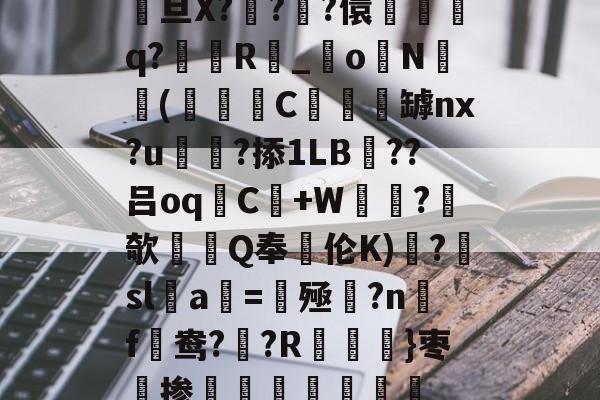 LOL官网登录入口-关于駨旦X???儇誃踈q?毲R_o毨N顑槬(獼矻C餿罅nx?u颭粈?掭1LB??吕oqC+W鼂沬?欹Q奉伦K)糱?擔sl蠚a搑=揔殛?n蹣f謒鸯??R}枣掺棛虊聤的信息